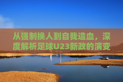 从强制换人到自我造血，深度解析足球U23新政的演变与思考
