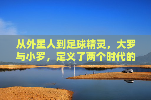 从外星人到足球精灵，大罗与小罗，定义了两个时代的锋芒