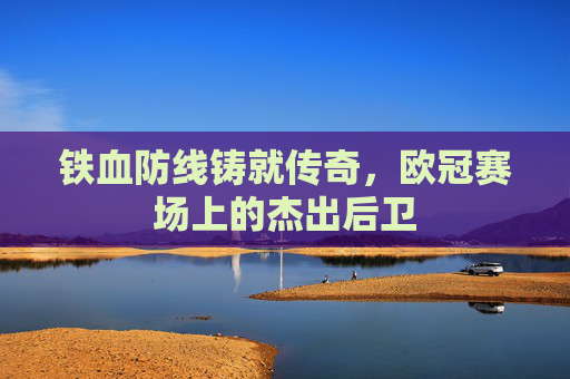铁血防线铸就传奇，欧冠赛场上的杰出后卫