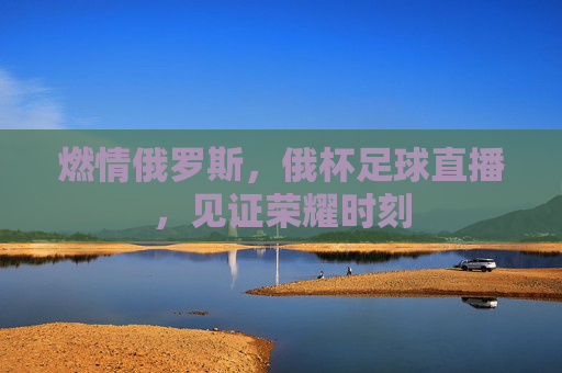 燃情俄罗斯，俄杯足球直播，见证荣耀时刻