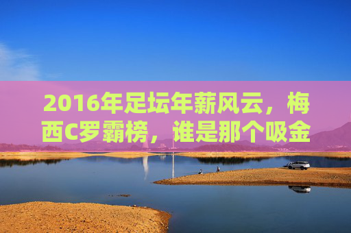 2016年足坛年薪风云，梅西C罗霸榜，谁是那个吸金王？