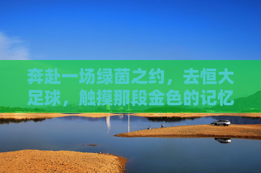 奔赴一场绿茵之约，去恒大足球，触摸那段金色的记忆