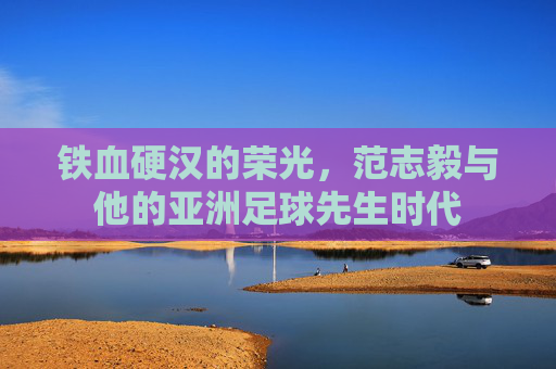 铁血硬汉的荣光，范志毅与他的亚洲足球先生时代