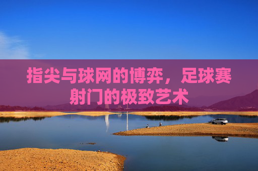 指尖与球网的博弈，足球赛射门的极致艺术