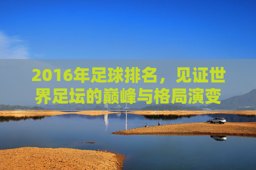 2016年足球排名，见证世界足坛的巅峰与格局演变