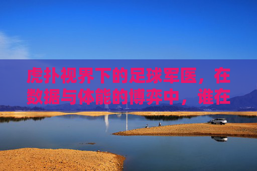 虎扑视界下的足球军医，在数据与体能的博弈中，谁在守护球员的生命线？