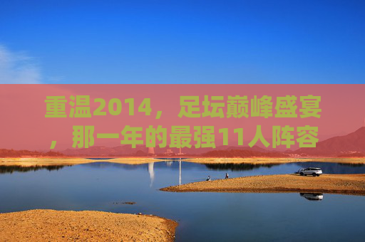 重温2014，足坛巅峰盛宴，那一年的最强11人阵容