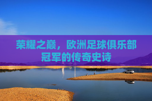 荣耀之巅，欧洲足球俱乐部冠军的传奇史诗