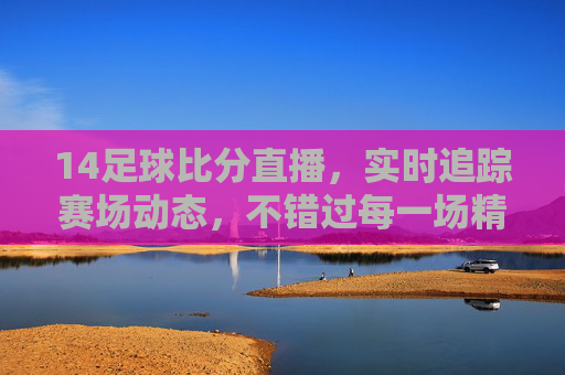 14足球比分直播，实时追踪赛场动态，不错过每一场精彩瞬间