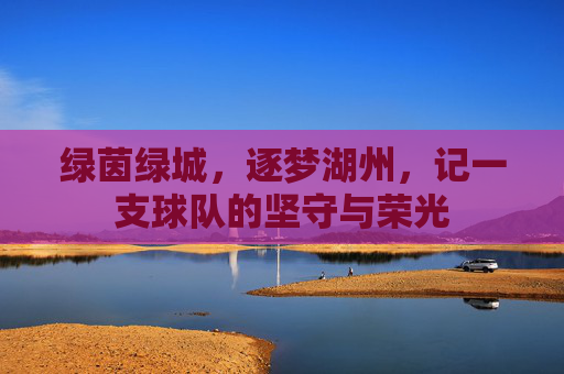 绿茵绿城，逐梦湖州，记一支球队的坚守与荣光