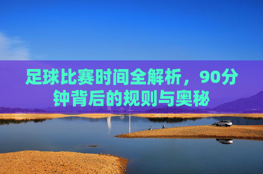 足球比赛时间全解析，90分钟背后的规则与奥秘