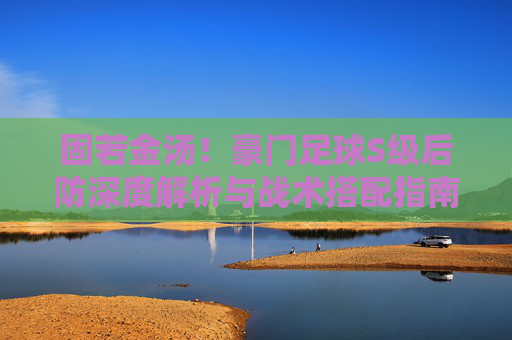 固若金汤！豪门足球S级后防深度解析与战术搭配指南