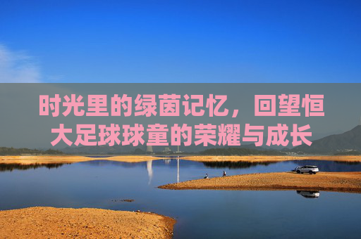 时光里的绿茵记忆，回望恒大足球球童的荣耀与成长