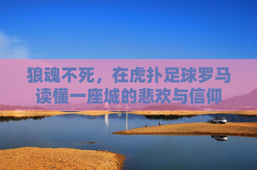 狼魂不死，在虎扑足球罗马读懂一座城的悲欢与信仰