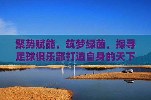 聚势赋能，筑梦绿茵，探寻足球俱乐部打造自身的天下粮仓