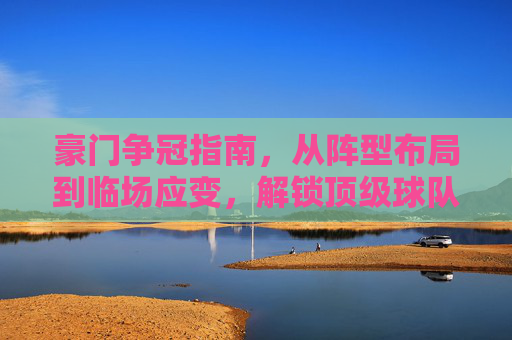 豪门争冠指南，从阵型布局到临场应变，解锁顶级球队的战术密码