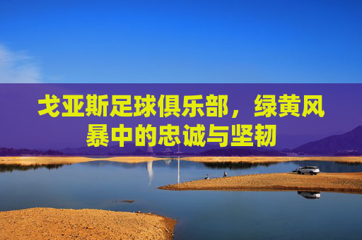 戈亚斯足球俱乐部，绿黄风暴中的忠诚与坚韧