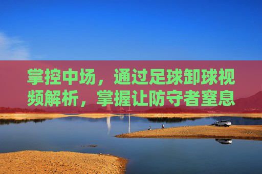 掌控中场，通过足球卸球视频解析，掌握让防守者窒息的停球艺术