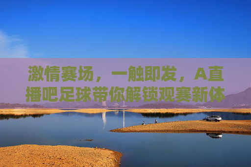 激情赛场，一触即发，A直播吧足球带你解锁观赛新体验