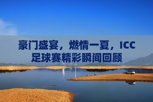豪门盛宴，燃情一夏，ICC足球赛精彩瞬间回顾