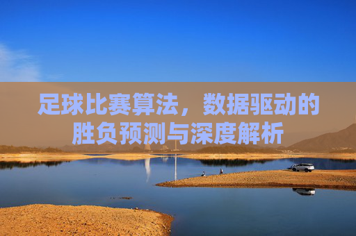 足球比赛算法，数据驱动的胜负预测与深度解析