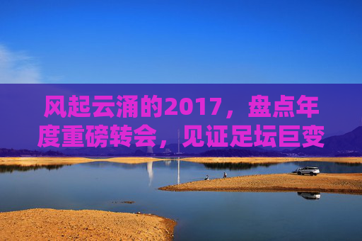 风起云涌的2017，盘点年度重磅转会，见证足坛巨变