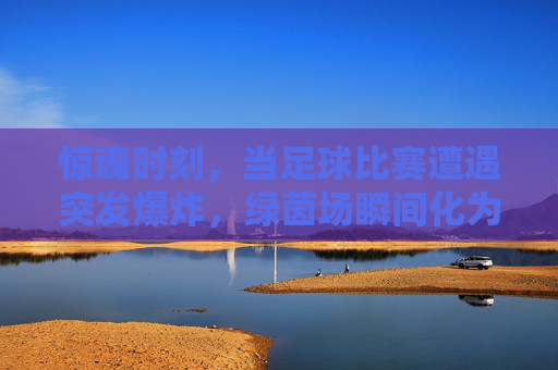 惊魂时刻，当足球比赛遭遇突发爆炸，绿茵场瞬间化为炼狱