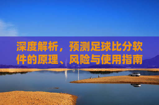 深度解析，预测足球比分软件的原理、风险与使用指南