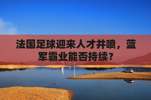 法国足球迎来人才井喷，蓝军霸业能否持续？