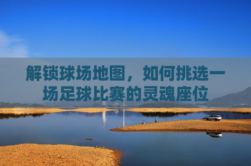 解锁球场地图，如何挑选一场足球比赛的灵魂座位