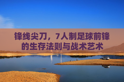 锋线尖刀，7人制足球前锋的生存法则与战术艺术