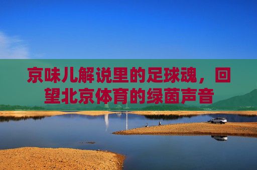 京味儿解说里的足球魂，回望北京体育的绿茵声音