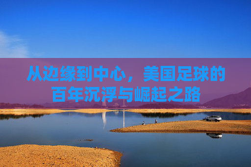 从边缘到中心，美国足球的百年沉浮与崛起之路