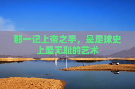 那一记上帝之手，是足球史上最无耻的艺术