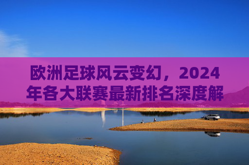 欧洲足球风云变幻，2024年各大联赛最新排名深度解析