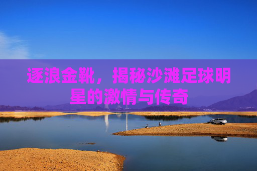 逐浪金靴，揭秘沙滩足球明星的激情与传奇