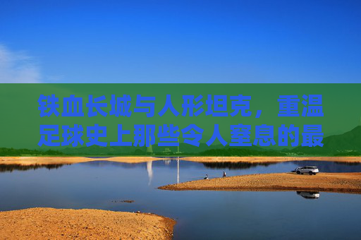铁血长城与人形坦克，重温足球史上那些令人窒息的最强壮后卫
