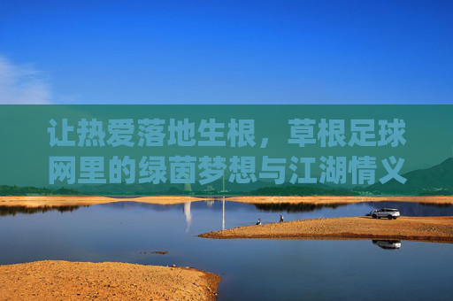 让热爱落地生根，草根足球网里的绿茵梦想与江湖情义