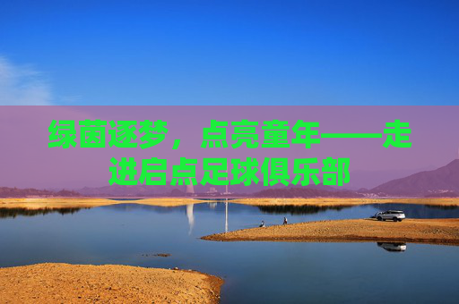 绿茵逐梦，点亮童年——走进启点足球俱乐部