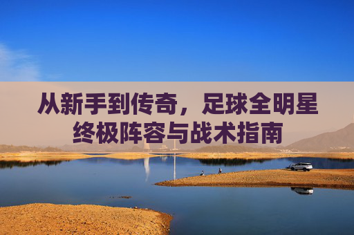 从新手到传奇，足球全明星终极阵容与战术指南