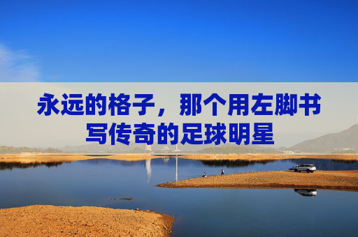 永远的格子，那个用左脚书写传奇的足球明星