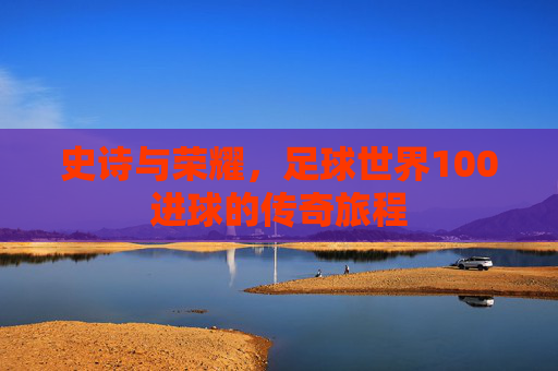 史诗与荣耀，足球世界100进球的传奇旅程