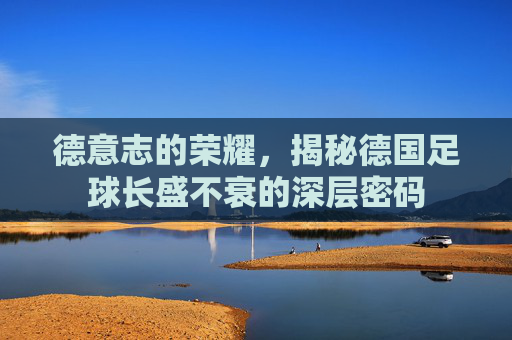 德意志的荣耀，揭秘德国足球长盛不衰的深层密码