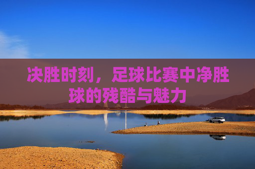 决胜时刻，足球比赛中净胜球的残酷与魅力