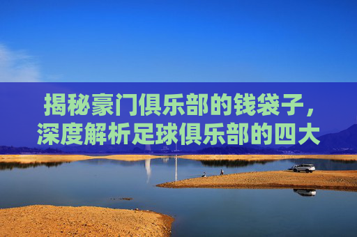 揭秘豪门俱乐部的钱袋子，深度解析足球俱乐部的四大核心收入来源