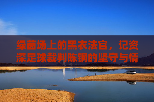 绿茵场上的黑衣法官，记资深足球裁判陈钢的坚守与情怀