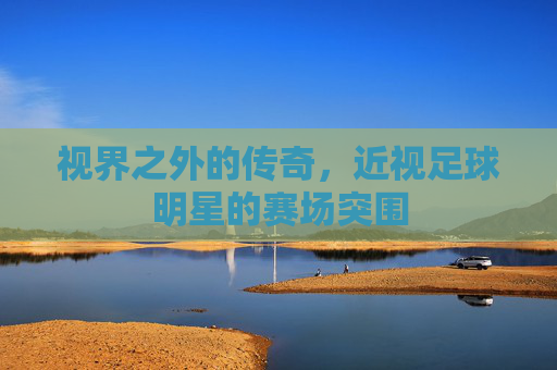 视界之外的传奇，近视足球明星的赛场突围