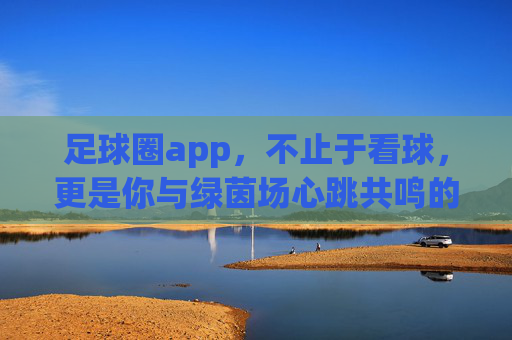 足球圈app，不止于看球，更是你与绿茵场心跳共鸣的专属社区