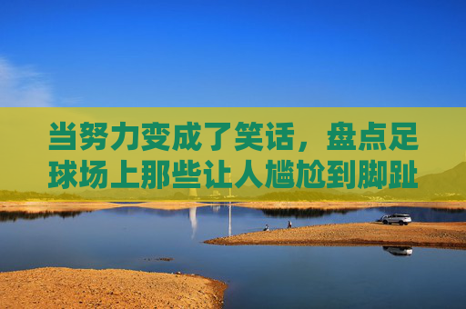 当努力变成了笑话，盘点足球场上那些让人尴尬到脚趾扣地的尴尬进球