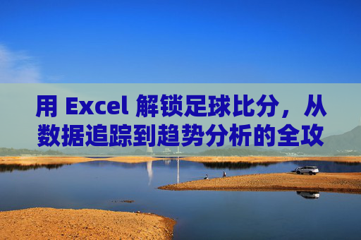 用 Excel 解锁足球比分，从数据追踪到趋势分析的全攻略